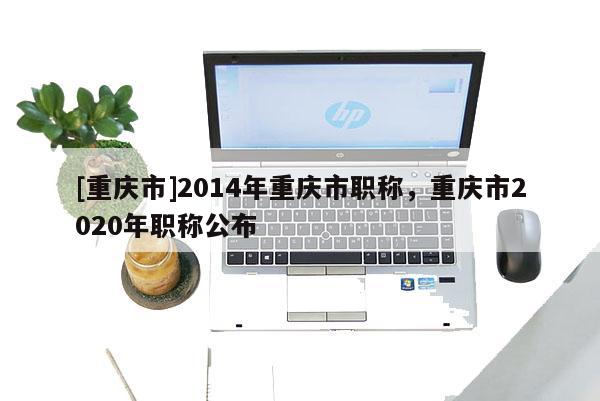 [重慶市]2014年重慶市職稱，重慶市2020年職稱公布