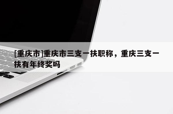 [重慶市]重慶市三支一扶職稱，重慶三支一扶有年終獎嗎