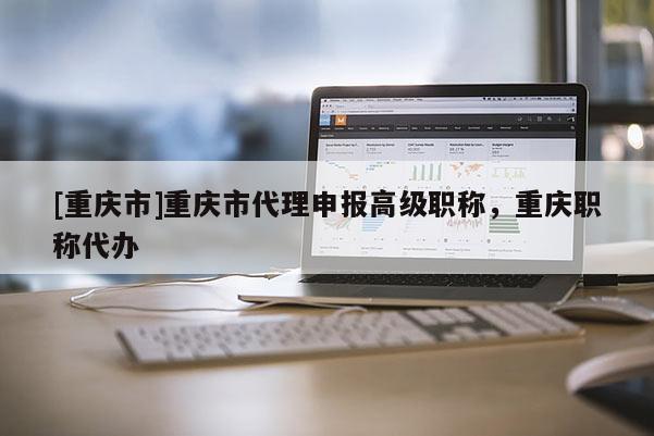 [重慶市]重慶市代理申報(bào)高級(jí)職稱(chēng)，重慶職稱(chēng)代辦