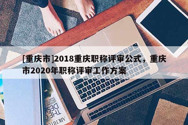 [重慶市]2018重慶職稱評審公式，重慶市2020年職稱評審工作方案