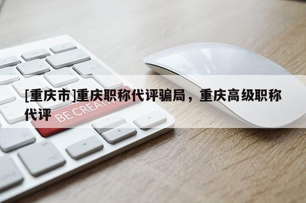 [重慶市]重慶職稱代評(píng)騙局，重慶高級(jí)職稱代評(píng)