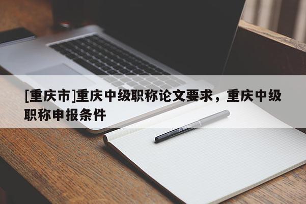 [重慶市]重慶中級(jí)職稱(chēng)論文要求，重慶中級(jí)職稱(chēng)申報(bào)條件