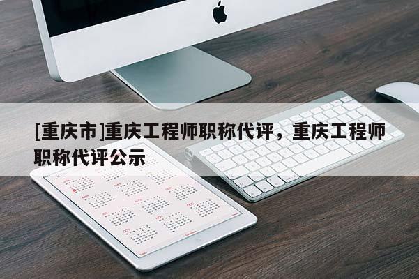 [重慶市]重慶工程師職稱代評(píng)，重慶工程師職稱代評(píng)公示