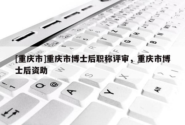 [重慶市]重慶市博士后職稱評(píng)審，重慶市博士后資助