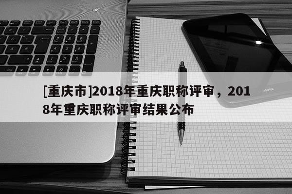 [重慶市]2018年重慶職稱評(píng)審，2018年重慶職稱評(píng)審結(jié)果公布
