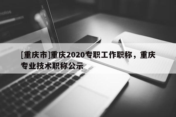 [重慶市]重慶2020專職工作職稱，重慶專業(yè)技術(shù)職稱公示