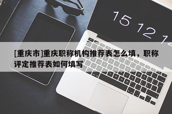 [重慶市]重慶職稱機(jī)構(gòu)推薦表怎么填，職稱評(píng)定推薦表如何填寫