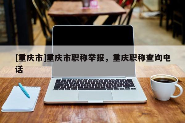 [重慶市]重慶市職稱舉報(bào)，重慶職稱查詢電話