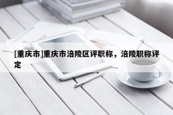 [重慶市]重慶市涪陵區(qū)評職稱，涪陵職稱評定