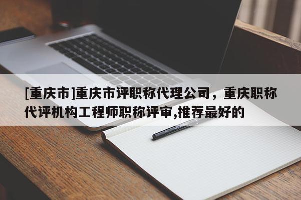 [重慶市]重慶市評職稱代理公司，重慶職稱代評機構工程師職稱評審,推薦最好的