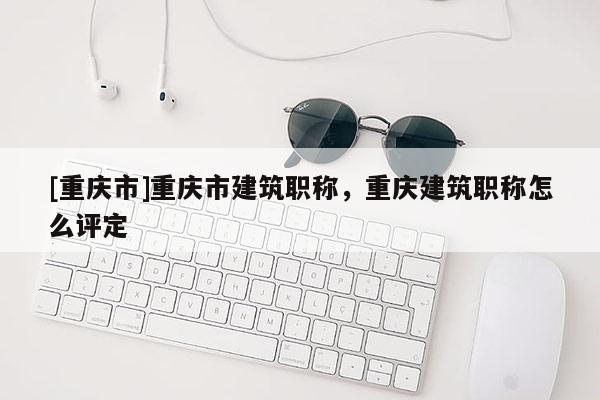 [重慶市]重慶市建筑職稱，重慶建筑職稱怎么評(píng)定