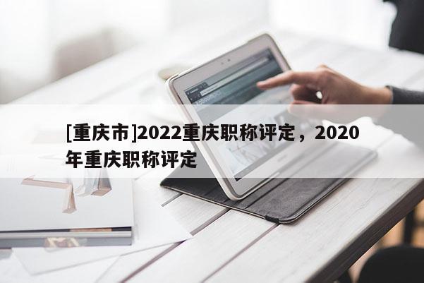[重慶市]2022重慶職稱評定，2020年重慶職稱評定