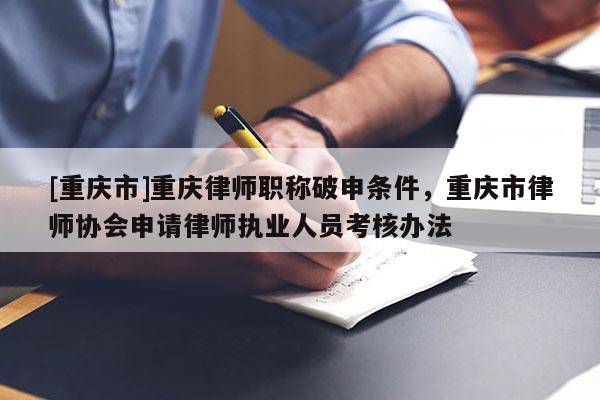[重慶市]重慶律師職稱破申條件，重慶市律師協(xié)會申請律師執(zhí)業(yè)人員考核辦法