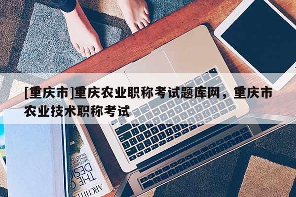 [重慶市]重慶農(nóng)業(yè)職稱考試題庫網(wǎng)，重慶市農(nóng)業(yè)技術(shù)職稱考試