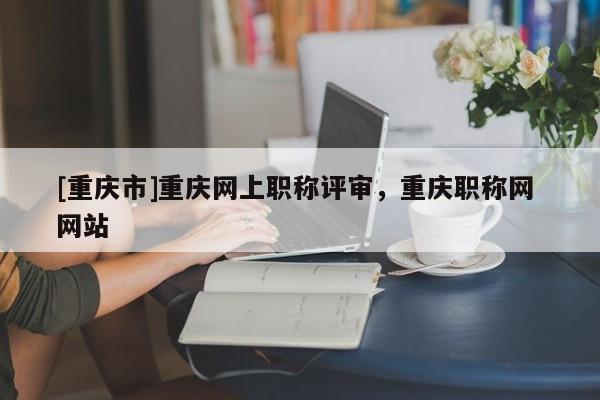 [重慶市]重慶網(wǎng)上職稱(chēng)評(píng)審，重慶職稱(chēng)網(wǎng) 網(wǎng)站