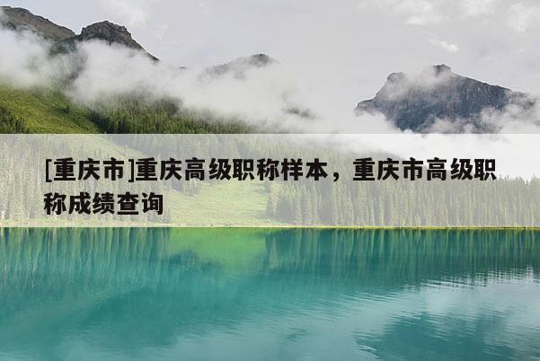 [重慶市]重慶高級(jí)職稱樣本，重慶市高級(jí)職稱成績(jī)查詢