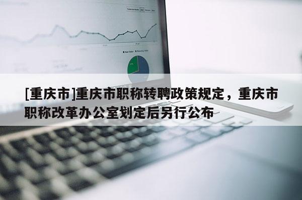 [重慶市]重慶市職稱轉(zhuǎn)聘政策規(guī)定，重慶市職稱改革辦公室劃定后另行公布