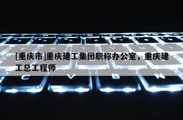 [重慶市]重慶建工集團(tuán)職稱辦公室，重慶建工總工程師