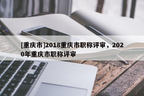 [重慶市]2018重慶市職稱評審，2020年重慶市職稱評審