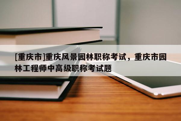 [重慶市]重慶風(fēng)景園林職稱考試，重慶市園林工程師中高級(jí)職稱考試題