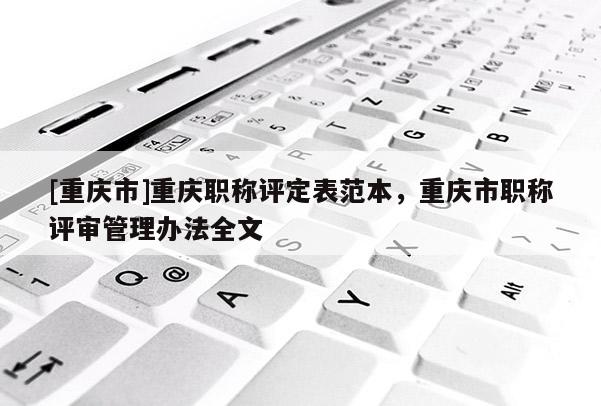 [重慶市]重慶職稱(chēng)評(píng)定表范本，重慶市職稱(chēng)評(píng)審管理辦法全文