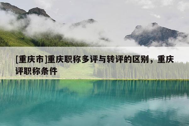 [重慶市]重慶職稱多評與轉(zhuǎn)評的區(qū)別，重慶評職稱條件