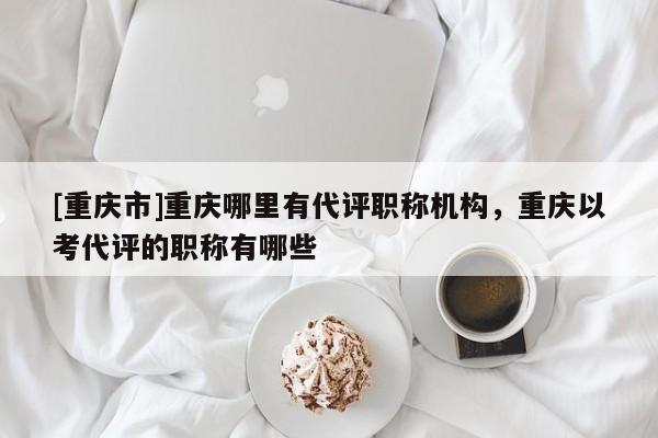 [重慶市]重慶哪里有代評職稱機(jī)構(gòu)，重慶以考代評的職稱有哪些