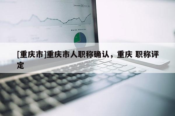 [重慶市]重慶市人職稱確認(rèn)，重慶 職稱評(píng)定