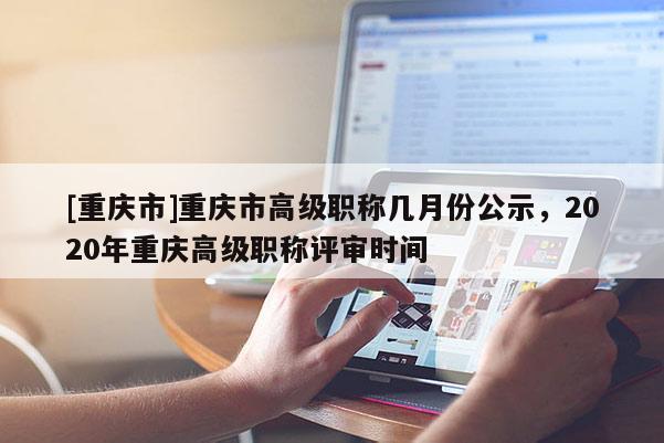 [重慶市]重慶市高級(jí)職稱幾月份公示，2020年重慶高級(jí)職稱評(píng)審時(shí)間