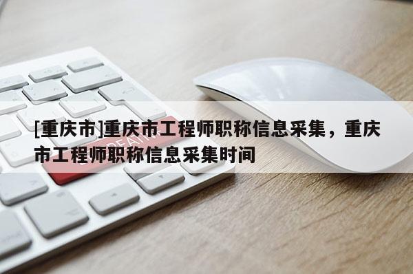 [重慶市]重慶市工程師職稱信息采集，重慶市工程師職稱信息采集時間
