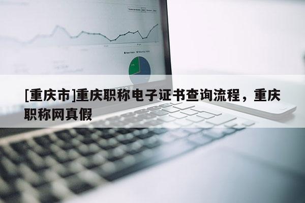 [重慶市]重慶職稱電子證書查詢流程，重慶職稱網(wǎng)真假