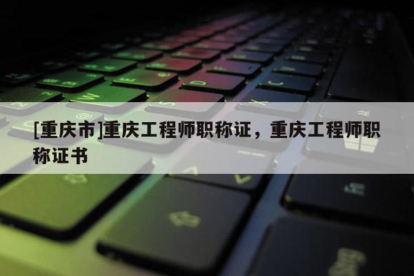 [重慶市]重慶工程師職稱證，重慶工程師職稱證書