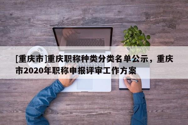[重慶市]重慶職稱種類分類名單公示，重慶市2020年職稱申報評審工作方案