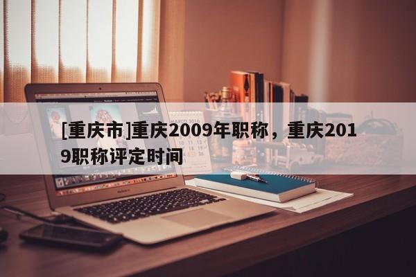 [重慶市]重慶2009年職稱，重慶2019職稱評定時間