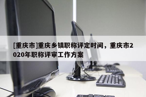 [重慶市]重慶鄉(xiāng)鎮(zhèn)職稱評定時間，重慶市2020年職稱評審工作方案