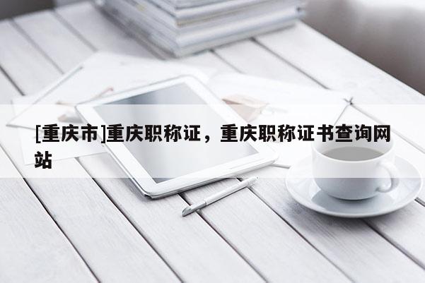 [重慶市]重慶職稱證，重慶職稱證書查詢網(wǎng)站