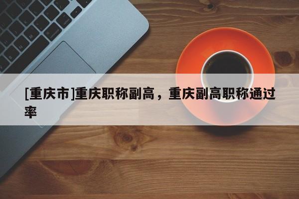 [重慶市]重慶職稱副高，重慶副高職稱通過率