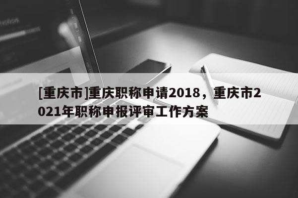 [重慶市]重慶職稱申請(qǐng)2018，重慶市2021年職稱申報(bào)評(píng)審工作方案
