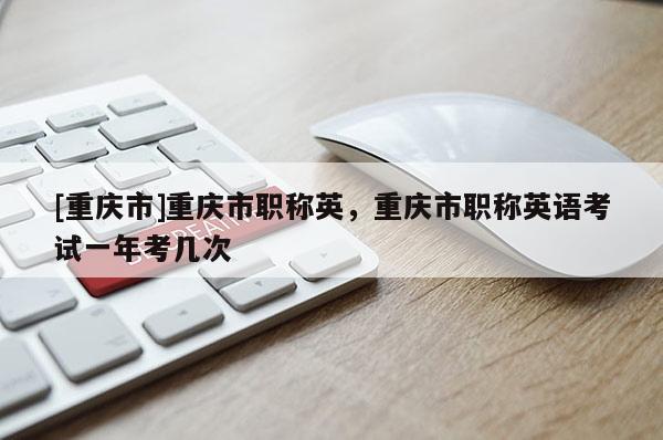 [重慶市]重慶市職稱英，重慶市職稱英語考試一年考幾次
