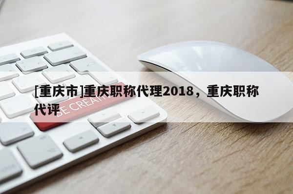 [重慶市]重慶職稱代理2018，重慶職稱代評(píng)