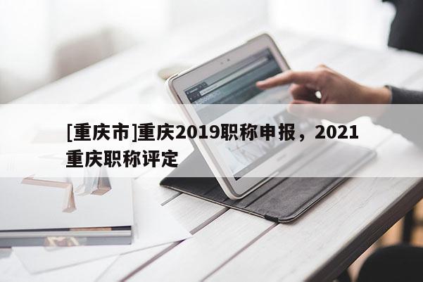 [重慶市]重慶2019職稱申報(bào)，2021重慶職稱評(píng)定