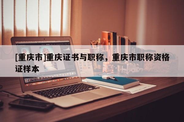 [重慶市]重慶證書(shū)與職稱(chēng)，重慶市職稱(chēng)資格證樣本