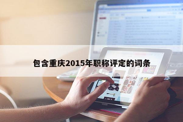 包含重慶2015年職稱(chēng)評(píng)定的詞條