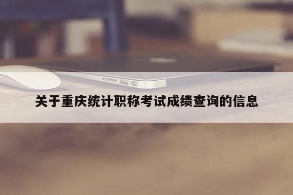 關(guān)于重慶統(tǒng)計(jì)職稱考試成績(jī)查詢的信息