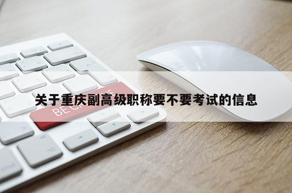 關于重慶副高級職稱要不要考試的信息
