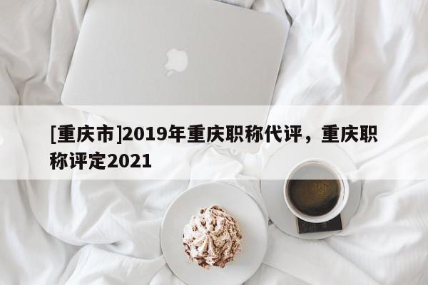 [重慶市]2019年重慶職稱代評(píng)，重慶職稱評(píng)定2021