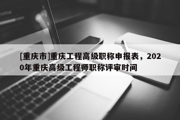 [重慶市]重慶工程高級(jí)職稱申報(bào)表，2020年重慶高級(jí)工程師職稱評(píng)審時(shí)間