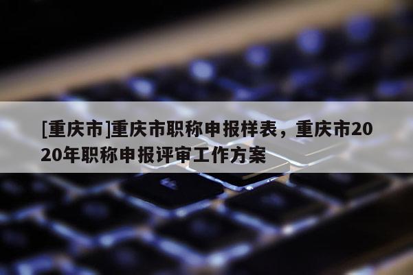 [重慶市]重慶市職稱申報樣表，重慶市2020年職稱申報評審工作方案