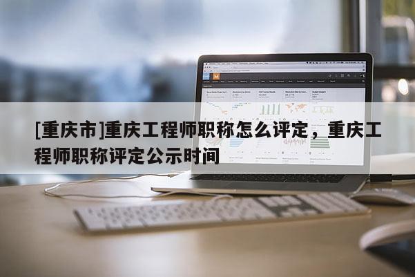 [重慶市]重慶工程師職稱怎么評(píng)定，重慶工程師職稱評(píng)定公示時(shí)間