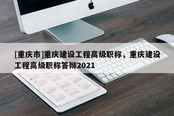 [重慶市]重慶建設(shè)工程高級(jí)職稱(chēng)，重慶建設(shè)工程高級(jí)職稱(chēng)答辯2021